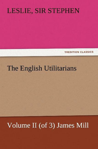 The English Utilitarians, Volume II (of 3) James Mill