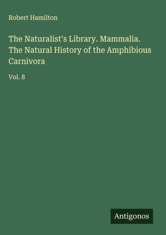 The Naturalist's Library. Mammalia. The Natural History of the Amphibious Carnivora