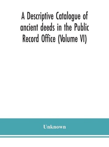 A Descriptive Catalogue Of Ancient Deeds In The Public Record Office (Volume Vi)