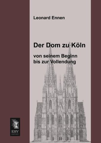 Der Dom zu Köln, von seinem Beginn bis zur Vollendung