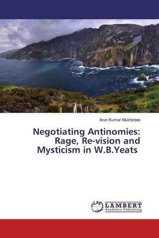 Negotiating Antinomies: Rage, Re-vision and Mysticism in W.B.Yeats