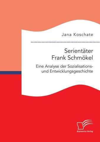 Serientäter Frank Schmökel: Eine Analyse der Sozialisations- und Entwicklungsgeschichte
