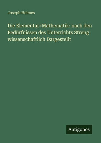 Die Elementar=Mathematik: nach den Bedürfnissen des Unterrichts Streng wissenschaftlich Dargestellt