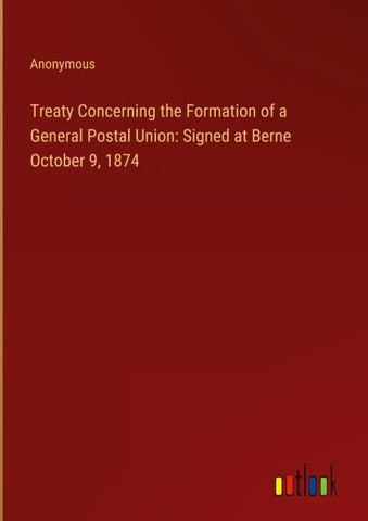 Treaty Concerning the Formation of a General Postal Union: Signed at Berne October 9, 1874