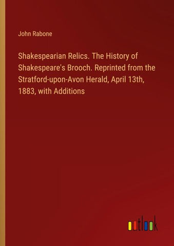 Shakespearian Relics. The History of Shakespeare's Brooch. Reprinted from the Stratford-upon-Avon Herald, April 13th, 1883, with Additions