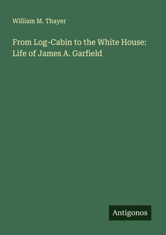 From Log-Cabin to the White House: Life of James A. Garfield