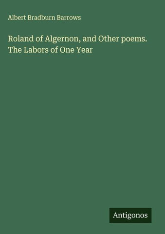 Roland of Algernon, and Other poems. The Labors of One Year