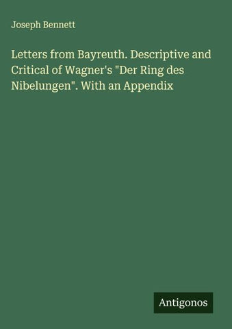 Letters from Bayreuth. Descriptive and Critical of Wagner's "Der Ring des Nibelungen". With an Appendix