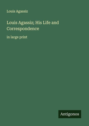 Louis Agassiz; His Life and Correspondence