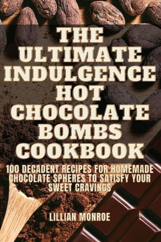 The Ultimate Indulgence Hot Chocolate Bombs Cookbook