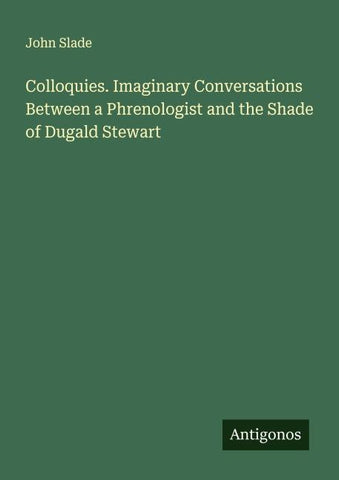 Colloquies. Imaginary Conversations Between a Phrenologist and the Shade of Dugald Stewart