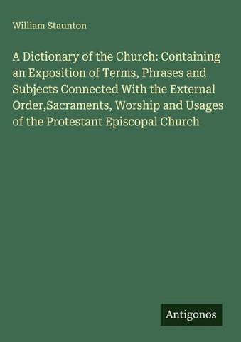 A Dictionary of the Church: Containing an Exposition of Terms, Phrases and Subjects Connected With the External Order,Sacraments, Worship and Usages of the Protestant Episcopal Church