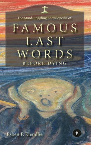 THE MIND-BOGGLING ENCYCLOPEDIA OF FAMOUS LAST WORDS BEFORE DYING