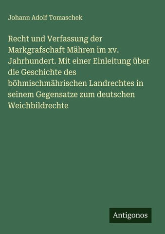 Recht und Verfassung der Markgrafschaft Mähren im xv. Jahrhundert. Mit einer Einleitung über die Geschichte des böhmischmährischen Landrechtes in seinem Gegensatze zum deutschen Weichbildrechte