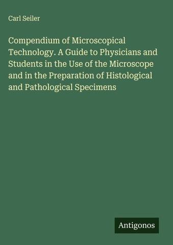 Compendium of Microscopical Technology. A Guide to Physicians and Students in the Use of the Microscope and in the Preparation of Histological and Pathological Specimens