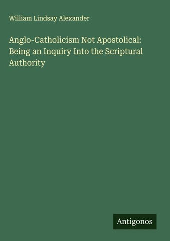 Anglo-Catholicism Not Apostolical: Being an Inquiry Into the Scriptural Authority