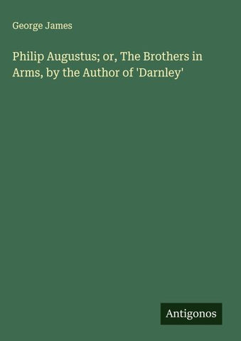 Philip Augustus; or, The Brothers in Arms, by the Author of 'Darnley'