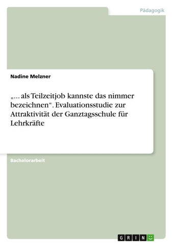 "... als Teilzeitjob kannste das nimmer bezeichnen". Evaluationsstudie zur Attraktivität der Ganztagsschule für Lehrkräfte