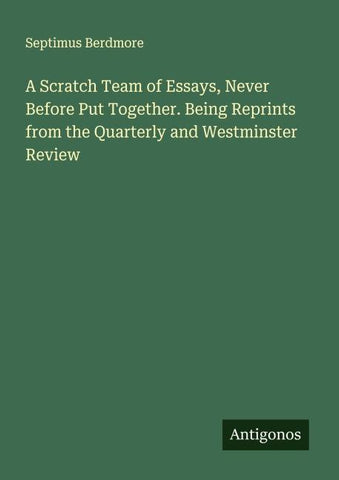A Scratch Team of Essays, Never Before Put Together. Being Reprints from the Quarterly and Westminster Review
