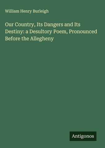 Our Country, Its Dangers and Its Destiny: a Desultory Poem, Pronounced Before the Allegheny