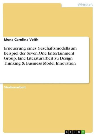 Erneuerung eines Geschäftsmodells am Beispiel der Seven.One Entertainment Group. Eine Literaturarbeit zu Design Thinking & Business Model Innovation