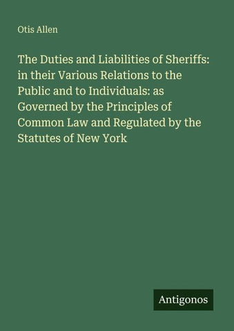 The Duties and Liabilities of Sheriffs: in their Various Relations to the Public and to Individuals: as Governed by the Principles of Common Law and Regulated by the Statutes of New York