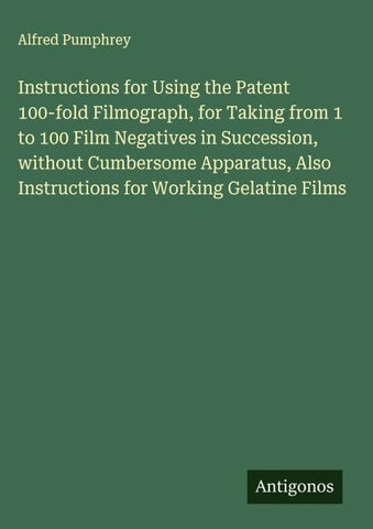 Instructions for Using the Patent 100-fold Filmograph, for Taking from 1 to 100 Film Negatives in Succession, without Cumbersome Apparatus, Also Instructions for Working Gelatine Films