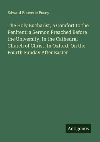The Holy Eucharist, a Comfort to the Penitent: a Sermon Preached Before the University, In the Cathedral Church of Christ, In Oxford, On the Fourth Sunday After Easter