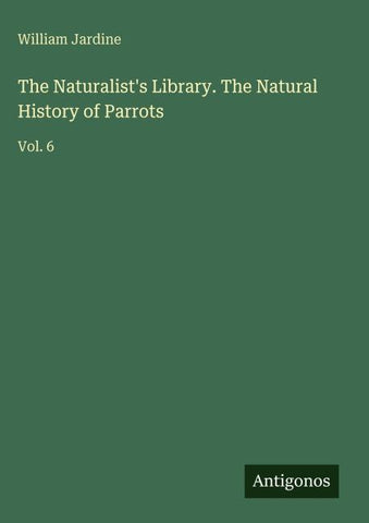 The Naturalist's Library. The Natural History of Parrots