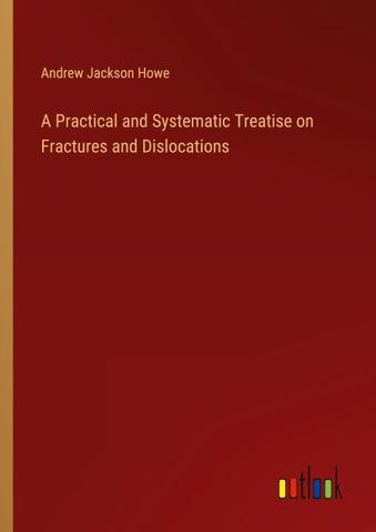 A Practical and Systematic Treatise on Fractures and Dislocations
