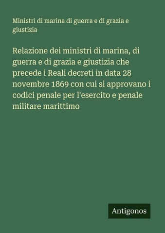 Relazione dei ministri di marina, di guerra e di grazia e giustizia che precede i Reali decreti in data 28 novembre 1869 con cui si approvano i codici penale per l'esercito e penale militare marittimo