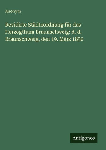 Revidirte Städteordnung für das Herzogthum Braunschweig: d. d. Braunschweig, den 19. März 1850