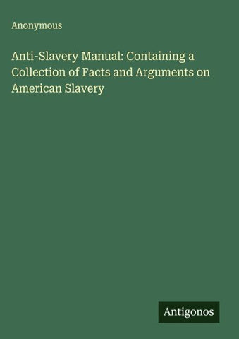 Anti-Slavery Manual: Containing a Collection of Facts and Arguments on American Slavery