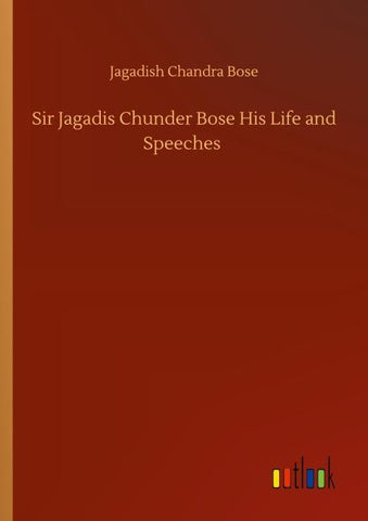 Sir Jagadis Chunder Bose His Life and Speeches