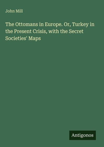 The Ottomans in Europe. Or, Turkey in the Present Crisis, with the Secret Societies' Maps
