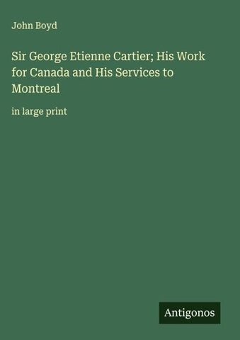 Sir George Etienne Cartier; His Work for Canada and His Services to Montreal