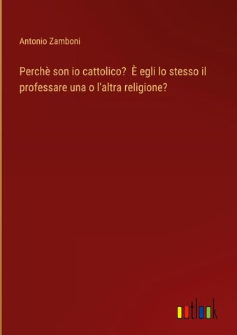 Perchè son io cattolico?  È egli lo stesso il professare una o l'altra religione?