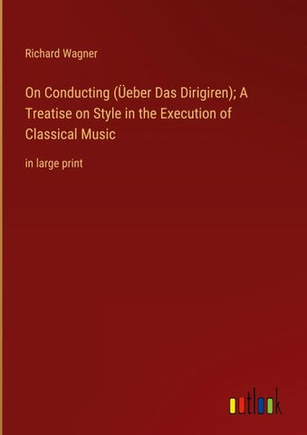On Conducting (Üeber Das Dirigiren); A Treatise on Style in the Execution of Classical Music