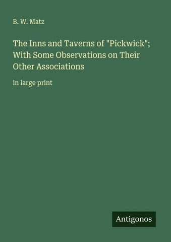 The Inns and Taverns of "Pickwick"; With Some Observations on Their Other Associations