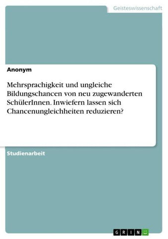 Mehrsprachigkeit und ungleiche Bildungschancen von neu zugewanderten SchülerInnen. Inwiefern lassen sich Chancenungleichheiten reduzieren?