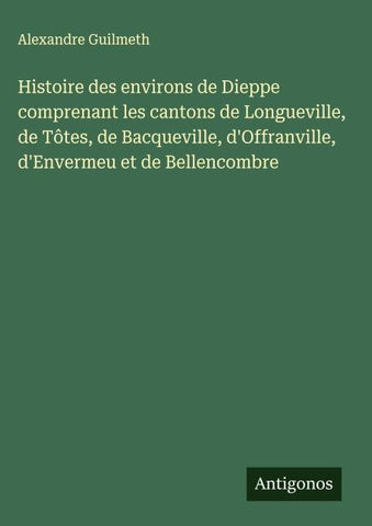 Histoire des environs de Dieppe comprenant les cantons de Longueville, de Tôtes, de Bacqueville, d'Offranville, d'Envermeu et de Bellencombre