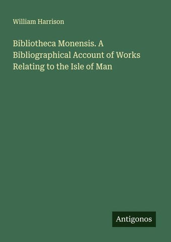 Bibliotheca Monensis. A Bibliographical Account of Works Relating to the Isle of Man