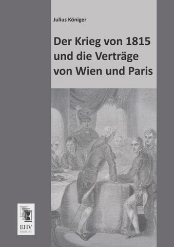 Der Krieg von 1815 und die Verträge von Wien und Paris
