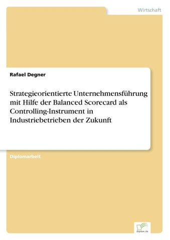Strategieorientierte Unternehmensführung mit Hilfe der Balanced Scorecard als Controlling-Instrument in Industriebetrieben der Zukunft