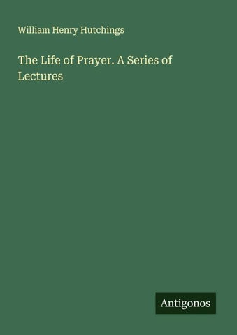 The Life of Prayer. A Series of Lectures