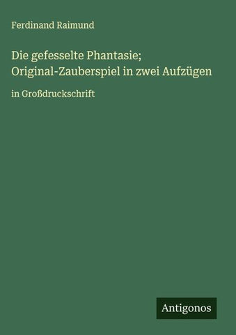 Die gefesselte Phantasie; Original-Zauberspiel in zwei Aufzügen