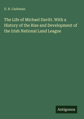 The Life of Michael Davitt. With a History of the Rise and Development of the Irish National Land League