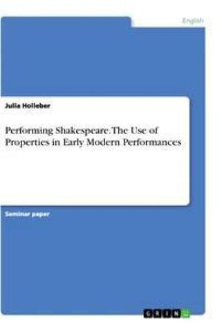 Performing Shakespeare. The Use of Properties in Early Modern Performances