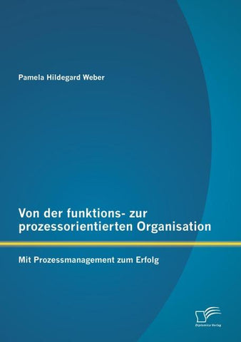 Von der funktions- zur prozessorientierten Organisation: Mit Prozessmanagement zum Erfolg