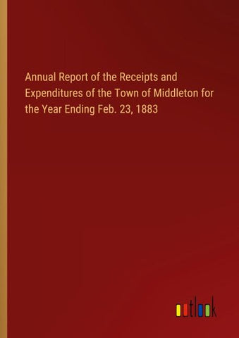 Annual Report of the Receipts and Expenditures of the Town of Middleton for the Year Ending Feb. 23, 1883
